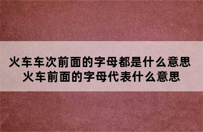 火车车次前面的字母都是什么意思 火车前面的字母代表什么意思